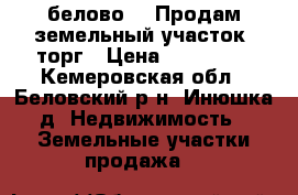 белово14  Продам земельный участок  торг › Цена ­ 300 000 - Кемеровская обл., Беловский р-н, Инюшка д. Недвижимость » Земельные участки продажа   